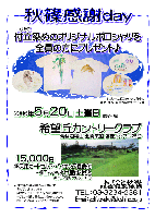 秋篠感謝day
希望丘カントリークラブ(常磐道経由 北関東道 友部インター 25分)
2006年5月20日 土曜日 限定20組
15,000円(4B乗用カートセルフ・バイキング昼食付・ポロシャツお土産付・税込)
乗用カートキャディ付：プラス2,100円
付立染めのオリジナルポロシャツを全員の方にプレゼント♪
無地白のポロシャツの背中に付立染めで、動物・植物・風景が描かれています
秋篠 TEL：03-3234-2381