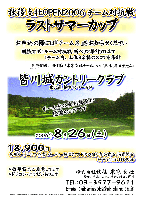 秋篠支社OPEN2006 チーム対抗戦 ラストサマーカップ
プレー料金 ￥18,900〈乗用カートセルフ・昼食・パーティー料理（ソフトドリンク付）・参加費込・消費税込〉
キャディ付：プラス ￥3,150 
日程：2006年8月26日(土)
コース：皆川城カントリークラブ〈東北道 栃木インター 5分〉
*競技：チーム対抗戦 新ペリア集計致します
　     1チーム内、上位３名様のスコアを集計
*同時開催：団体戦 『東京支社チーム』 vs 『本社・廣田チーム』
*豪華賞品ご用意してます
*ドラコン・ニアピンあります
秋篠 東京支社 TEL：03-3577-9611