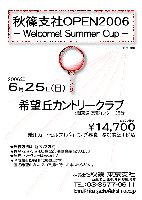 秋篠支社OPEN2006 -Welcome! Summer Cup-
希望丘カントリークラブ
〈常磐道経由 北関東道 友部インター 25分〉
2006年6月25日(日)
￥14,700 (乗用カートセルフ＋バイキング昼食＋参加費込＋税込)
限定20組
★競技方法は、新ペリア方式
★優勝・２位・３位・ＢＢ賞など、豪華賞品当たります♪
★当日、パーティーはありません
★全成績を秋篠ＨＰに掲載します。
  匿名希望の方は、スコア提出時にお申し出ください。
秋篠 東京支社 TEL：03-3577-9611