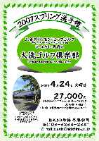 2007スプリング選手権

大洗ゴルフ倶楽部
（常磐道・北関東道 水戸大洗IC 10分）

2007年4月24日 火曜日

三菱ダイヤモンドカップゴルフ
2007年5月24日（木）～5月27日（日）開催
ぴったり1ヶ月前の大洗ゴルフ倶楽部を体験！

27,000円（4Bキャディ付プレー・昼食＋1ドリンク・参加費込・税込）
※当日朝、秋篠受付にて上記金額をお支払いください


大洗ゴルフ倶楽部
太平洋を一望するシーサイドコース。
井上誠一氏の手による傑作、その難易度は国内最高峰と言われています。

・新ペリアにより成績を集計します(優勝 その他 飛び賞あります)
・パーティーはありません
・賞品は後日お送り致します
・秋篠 ホームページに成績を掲載します(匿名可)

秋篠 佐藤 TEL：03-3234-2381