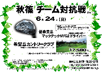 秋篠 チーム対抗戦

希望丘カントリークラブ
〈常磐道経由 北関東道 友部インター 25分〉

2007年6月24日(日)

\17,500(乗用カートセルフ＋バイキング昼食＋参加費込)
キャディ付：プラス2,100円
 
賞品 優勝賞品
マックテック NVG2 ドライバー(SLEルール適合モデル)

優勝チームには、お一人様に1本、
2006年クラブ・オブ・ザ・イヤー 優秀クラブ受賞の 
マックテック NVG2 ドライバーをプレゼント

＊1チーム4名のスコアの内、新ペリアで上位3名様のスコアを集計 
＊優勝、2位、3位、BB賞など、チーム単位で賞品あり 
＊パーティーはありません。

全16組

秋篠 佐藤 TEL：03-3234-2381