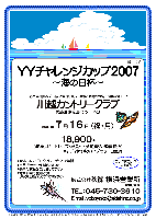 YYチャレンジカップ 2007 ～海の日杯～

川越カントリークラブ〈関越道 東松山インター 15分〉 

2007年7月16日（祝・月）

18,900円（4B乗用カートセルフ・昼食付・参加費込・税込）
キャディ付〈歩き〉(4B)： 1,000円up

*限定 10組
*18ホールストロークプレー 新ペリア集計
*当日 パーティーはありません
*豪華な賞品をご用意してます♪  
*電車利用も便利です！（東武東上線よりクラブバスあり）
 
秋篠 横浜営業所 TEL：045-730-3610