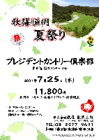 秋篠恒例夏祭り

プレジデントカントリー倶楽部
東北道 栃木インター 3分

2007年7月25日(水)

11,800円
4B乗用カートセルフ・昼食+1ドリンク・消費税別

・東 アウト・イン 8：21～
・競技，パーティーはありません
・随時集合，順次解散となります

秋篠 東京支社 TEL：03-3577-9611