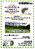 秋篠感謝ｄａｙ

トレーニングパターをＧｅｔして
さらにスコアアップ！！！

全員の方に、
マルチリンク（Multilink）トレーニングパターを
プレゼントいたします

皆川城カントリークラブ
(東北道 栃木インター 5km)

陸の松島と呼ばれる雄大な景観の中
快適なプレーと豪快なショットをお楽しみください


2007年8月4日(土)

16,800円
(4B乗用カート・キャディ付・パター付・税込)

*マルチリンク（Multilink）トレーニングパターの特徴
 フェイスが上下・左右にラウンドしているため
 フェイスセンターでヒットしなければ
 真っ直ぐボールが転がりません
 安定したストロークの練習に適しています
アメリカ・オーストラリアにてパテント取得

秋篠 TEL：03-3234-2381