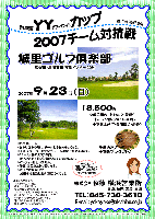 第5弾 ＹＹ（ワイワイ）カップ 2007チーム対抗戦
城里ゴルフ倶楽部（常磐道・北関東道 友部インター 20分）
2007年9月23日（日）
18,500円<4B乗用カートセルフ・昼食付・1ドリンク付〈アルコール可〉・干物土産付・参加費込・税込>

＊限定15チーム
＊お申し込みの際に、チーム名をお知らせください。
  チーム名は…「絶世の美女チーム」「敏腕チーム」などなど… なんでもOKです♪
＊優勝、2位、3位、BB賞など、チーム単位で賞品あります。
＊1チーム4名のスコアの内、新ペリアで上位3名様のスコアを集計します。
＊パーティーはありません。
＊後日、賞品をお送り致します。
＊翌日中に秋篠HPに成績を掲載致します（匿名ＯＫです）。

秋篠 横浜営業所 TEL：045-730-3610