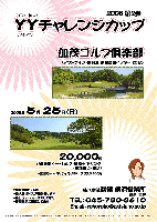 2008 第2弾 ＹＹチャレンジカップ

加茂ゴルフ倶楽部
〈アクアライン・圏央道 木更津東インター 25分〉

2008年5月25日（日）

20,000円
〈4B乗用カートセルフ・昼食+1ドリンク・参加費込・税込〉

＊乗用カート・キャディ付（4B）：プラス3,150円

*競技：限定 14組
*個人戦 新ペリア集計致します
*当日、パーティーはありません
*豪華賞品ご用意してます

秋篠 横浜営業所 TEL：045-730-3610