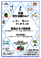 秋篠支社感謝ＤＡＹ

2008年7月5日(土) ＆ 2008年7月21日(祝)

鳳凰ゴルフ倶楽部
（東北道 佐野藤岡インター 30分
  関越道・北関東道 太田藪塚インター 10分）

16,900円
（4B乗用カート・キャディ付プレー＋昼食＋お土産付＋税込）

*全員の方に朝採れ野菜の詰め合わせをプレゼントいたします

*各日 限定15組
*スタート時間
  7/5：東アウト・イン 8：05～
  7/21：東アウト・イン 9：15～
*集計・パーティーはありません。
*随時集合・順次解散です。

秋篠 東京支社 TEL：03-3577-9611