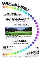 秋篠どっかん夏祭り

2009年7月29日（水）

中山カントリークラブ
東関道 千葉北インター 14km

特別価格16,800円
4Bキャディ付・歩き・お土産付・税込

・全員の方に、お土産（フルーツ）をお持ち帰り頂きます。
・限定10組
・集計，パーティーはありません。
・随時集合，順次解散です。

□クラブバス：東葉高速線・八千代緑が丘駅より約7分
  北口ロータリー路線バス乗り場4番と5番の間に停車
  発車時刻：7:00，7:37，8:07，8:37，9:07，9:37

18H，Par72，6,904y，林間，コーライ＆ベントグリーン
開場：1961年9月23日／設計：丸毛信勝
コースレート：72.6／練習場：200ヤード／20打席
クレジット：JCB，UC，VISA，AMEX，ダイナース，OMC
住所：〒276-0007 千葉県八千代市桑橋1299／TEL：047-459-2141

秋篠