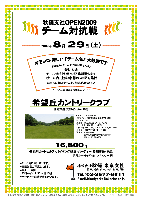 秋篠支社ＯＰＥＮ2009
チーム対抗戦

2009年8月29日(土)

競技方式
チーム対抗戦 新ペリア集計致します
1チーム内、上位3名様のスコアを集計

希望丘カントリークラブ
北関東道 友部インター 25分

16,800円
4B乗用カートセルフ・バイキング昼食・パーティー・参加費込・税込
乗用カートキャディ付：プラス2,500円

※オモシロ・楽しい 『チーム名』 大歓迎です
  お申込の際に『チーム名』をお知らせください

※三連覇中：チーム 『17時から塩ホル会』
  チーム内の真剣勝負が優勝のコツです

*チーム毎に集計致します。
*豪華賞品ご用意してます。
*スタート時間 アウト・イン 7：30～ 計16組
*パーティー・成績発表を行います。

★希望丘カントリークラブ
・クラブバス：JR常磐線 友部駅より予約制
・コースレート：71.0
・練習場：200y，8打席（アイアンのみ）
・設計・監修：関輪順一，浅見勝一
・クレジット：MASTER，AMEX，DC，JCB，UC，VISA
・開場日：1992年（平成4年）4月23日
・所在地：〒321-3628 栃木県芳賀郡茂木町深沢2120 TEL：0285-65-0331

秋篠