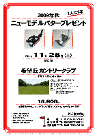 2009年秋
ニューモデルパタープレゼント

1人に1本プレゼント

2009年11月28日(土)

希望丘カントリークラブ
北関東道 友部インター 25分

16,800円
4B乗用カートセルフ・バイキング昼食・パター＆パターカバー・税込

*限定20組です。
*パターは2種類あります。
*パター、パターカバーはお選び頂けません。
*集計・パーティーはありません。
*随時集合，順次解散です。

★希望丘カントリークラブ
・クラブバス：JR常磐線 友部駅より予約制
・コースレート：71.0
・練習場：200y，8打席（アイアンのみ）
・設計・監修：関輪順一，浅見勝一
・クレジット：MASTER，AMEX，DC，JCB，UC，VISA
・開場日：1992年（平成4年）4月23日
・所在地：〒321-3628 栃木県芳賀郡茂木町深沢2120／TEL：0285-65-0331

秋篠