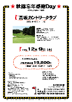 1年の感謝をこめて プレゼント付企画

笠間カントリークラブ
（北関東道 友部インター 10分）

2009年12月23日(祝)

15,800円
（4B乗用カートセルフ・昼食・壁掛け時計お土産付・税込）

  ・キャディフィー別途（4B）：3,700円

★壁掛け時計
  コチコチ音のしない連続秒針です。
  直径：約30.5cm。
  色・柄は一種類です。

*全員の方に、壁掛け時計を
お持ち帰り頂きます。
*集計，パーティーはありません。
*順次集合・随時解散です。

秋篠