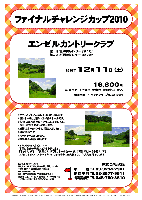 ファイナルチャレンジカップ2010

エンゼルカントリークラブ
館山道 富津中央インター より 13分
館山道 木更津北インター より 35分

2010年12月11日（土）

16,800円
4B乗用カートセルフ・昼食付・参加費込・税込

4B乗用カート・キャディ付：プラス3,150円

*オネストジョン方式にて、集計いたします。
*隠しホールは、前半・後半各1ホールです。
*ネットスコアが ゼロ～プラス4 までの方に、当日、賞品をお渡しいたします。
*成績はホームページに掲載いたします。
*限定20組です。
*パーティーはありません。
*随時集合・順次解散です。

*オネストジョン方式について
事前に自分の予想スコアを申請します。
『ネットスコア』 ＝ 『実際のスコア（隠しホールをパートして再計算）』 － 『予想スコア』
ただし、ネットスコアがマイナスになった場合には失格となり、入賞対象外となります。

秋篠