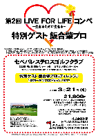 第2回 LIVE FOR LIFE コンペ

特別ゲスト 飯合肇プロ

特別ゲスト 飯合肇プロにチャレンジ♪
？番ホールでプロが待っています！！

セベバレステロスゴルフクラブ
常磐道・圏央道 稲敷インター 15分
東関道 大栄インター 30分

21,800円
4B乗用カートセルフ・チャリティー募金1,000円含む
・限定昼食付・参加賞付・競技参加費込
・パーティー（ソフトドリンクフリー）・税込

4B乗用カートキャディ付：プラス3,150円

クラブバス：
JR常磐線 取手駅西口 徒歩1分・水戸証券前
土日祝：7:30発（所要時間1時間）

秋篠