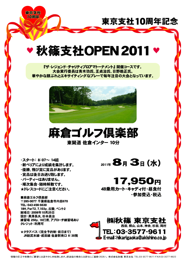 東京支社10周年記念 秋篠支社ＯＰＥＮ2011

『ザ・レジェンド・チャリティプロアマトーナメント』開催コースです。
大会実行委員は青木功氏、王貞治氏、日野皓正氏。
華やかな顔ぶれとエキサイティングなプレーで毎年注目の大会となっています。

麻倉ゴルフ倶楽部
東関道 佐倉インター 10分

2011年8月3日（水）

17,950円
4B乗用カート・キャディ付プレー・昼食付・参加費込・税込

・スタート： 8：07～ 14組
・新ペリアにより成績を集計します。
・優勝，飛び賞に賞品があります。
・賞品は後日お送り致します。
・パーティーはありません。
・順次集合・随時解散です。
★ドレスコードにご注意ください。

★クラブバス：（完全予約制・前日まで）
JR総武本線・成田線 佐倉駅南口 8：30発

■麻倉ゴルフ倶楽部
〒285-0077 千葉県佐倉市内田670
TEL：043-498-6630

秋篠