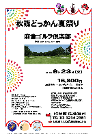 秋篠どっかん夏祭り

麻倉ゴルフ倶楽部
東関道 佐倉インター 10分

2011年8月23日（火）

16,800円
4B乗用カート・キャディ付プレー・昼食付・競技参加費込・税込

・新ペリアにより成績を集計します。
・優勝，飛び賞に賞品があります。
・賞品は後日お送り致します。
・秋篠ホームページに成績を掲載します。匿名可です。
・パーティーはありません。
・順次集合・随時解散です。

★クラブバス：（完全予約制・前日まで）
JR総武本線・成田線 佐倉駅南口 8：30発

■麻倉ゴルフ倶楽部
〒285-0077 千葉県佐倉市内田670
TEL：043-498-6630

秋篠