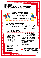 恒例人気企画
廣田チャレンジカップ2011

廣田とグロス勝負
勝った方には 豪華賞品 を
負けちゃった方にも 賞品 を
全員に賞品をお持ち帰り頂きます

ウィンザーパークゴルフ＆カントリークラブ
常磐道 水戸インター 約20分

2011年12月17日（土）

16,800円
4B乗用カートセルフ・昼食付・参加費込・税込

4B乗用カートキャディ付：プラス3,150円
豪華併設ホテル：一泊朝食付 5,500円

・全員の方に賞品をお持ち帰り頂きます。
  賞品は当日のお楽しみです～♪
・限定30組です。
・パーティーはありません。
・随時集合、順次解散です。


ウィンザーパークゴルフアンドカントリークラブ
自然の美しさと造形美が融合する戦略性に富んだ
チャンピオンコースです。
〒311-4401 茨城県東茨城郡城里町大字塩子3473
TEL：0296-88-2221
18H，Par72，7,007y，丘陵，ベント1
設計：佐藤謙太郎 ／ 開場日：1997年7月1日
コースレート：72.3 ／ クレジット：利用可
練習場：250y，10打席（アプローチ・バンカーあり）


過去のチャレンジカップ
廣田グロススコア（Rティー）
2010/12/18 勝田 － 109
2010/06/26 希望丘 － 109
2009/12/19 サザンヤード － 107
2009/06/27 希望丘 － 109
2008/12/20 浅見 － 106
2008/06/28 希望丘 － 109
2007/12/22 浅見 － 105 
2007/05/26 希望丘 － 109

秋篠