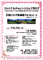 秋篠 ファイナルチャレンジカップ2012

石岡ゴルフ倶楽部 ウエストコース
常磐道 岩間インター 10分

2012年12月16日（日）

16,900円
4B乗用カートセルフ・昼食付・お土産付・税込

※ロッカーフィー：別途320円


・全員の方にお土産を、お持ち帰り頂きます。
　お土産は、当日のお楽しみです～♪
・さらに、【オネストジョン】 にて、
　ネットスコアが 《0～3》 の方に、後日、
　ささやかな特別賞をお送りいたします。
・限定18組です。
・パーティーはありません。
・随時集合、順次解散です。


■石岡ゴルフ倶楽部 ウエストコース
〒319-0201
茨城県笠間市上郷3355
TEL：0299-45-3775
設計：ジャンボ尾崎エンタープライズ
開場日：1990年11月2日
練習場：190y，12打席
クレジット利用可

秋篠