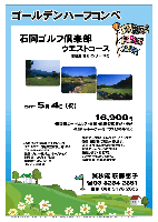 秋篠 ゴールデンハーフコンペ

石岡ゴルフ倶楽部 ウエストコース
常磐道 岩間インター 10分

2013年5月4日（祝）

16,900円
4B乗用カートセルフ・昼食・競技参加費込・税込

・午前ハーフ集計（新ペリア）いたします。
・優勝，飛び賞に賞品があります。
・賞品は当日お持ち帰り頂きます。
・秋篠ホームページに成績を掲載します（匿名可）。
・パーティーはありません。
・順次集合・随時解散です。

★石岡ゴルフ倶楽部 ウエストコース
〒319-0201 茨城県笠間市上郷3355
TEL：0299-45-3775
設計：ジャンボ尾崎エンタープライズ
開場日：1990年11月2日
練習場：190y，12打席
クレジット利用可

秋篠