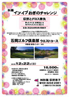 秋篠 イブイブおぎのチャレンジ

荻野とグロス勝負

勝った方には 豪華賞品 を
負けちゃった方にも 賞品 を
全員に賞品をお持ち帰り頂きます


石岡ゴルフ倶楽部 ウエストコース
常磐道 岩間インター 10分

2013年12月22日（日）

16,500円
4B乗用カートセルフ・昼食付・参加費込・税込
ロッカーフィー：別途320円

*全員の方に、賞品（お土産）をお持ち帰り頂きます。
*限定20組 8：49～
*パーティーはありません。
*随時集合・順次解散です。

秋篠