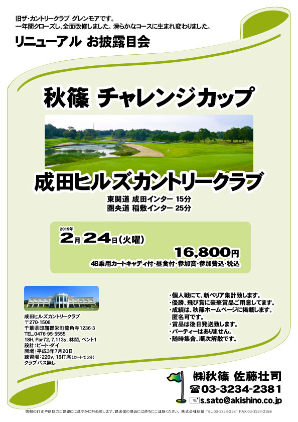 秋篠 チャレンジカップ
        
成田ヒルズカントリークラブ

東関道 成田インター 15分
圏央道 稲敷インター 25分

2015年2月24日（火）

16,800円
4B乗用カートキャディ付・昼食付・参加賞・参加費込・税込

・個人戦にて、新ペリア集計致します。
・優勝、飛び賞に豪華賞品ご用意してます。
・成績は、秋篠ホームページに掲載します。匿名可です。
・賞品は後日発送致します。
・パーティーはありません。
・随時集合、順次解散です。
※年末恒例のチャレンジカップではございません。

秋篠