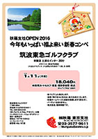 秋篠支社ＯＰＥＮ2016
今年もいっぱい福よ来い新春コンペ
        
筑波東急ゴルフクラブ

常磐道 土浦北インター 20分

2016年1月11日（月祝）

18,040円
4B乗用カートセルフ・昼食・競技参加費・税込

3サムアップ料金 1,080円

・新ペリアにより集計します。
・優勝，飛び賞など賞品は、後日お送りいたします。
・秋篠ホームページに成績を掲載します（匿名可）。
・パーティーはありません。順次集合、随時解散です。

秋篠