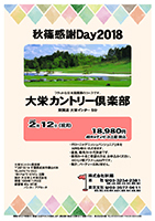 秋篠感謝Day2018

大栄カントリー倶楽部

東関道 大栄インター 5分

18,980円
4Bキャディ付・お土産・税込

・ボローニャデニッシュパンジュニア2本を
　お持ち帰りいただきます。
・昼食、乗用カート代別途です。
・乗用カートをご希望の方は、お申込みください。
　おひとり様プラス1,620円です。
・集計、パーティーはありません。

秋篠