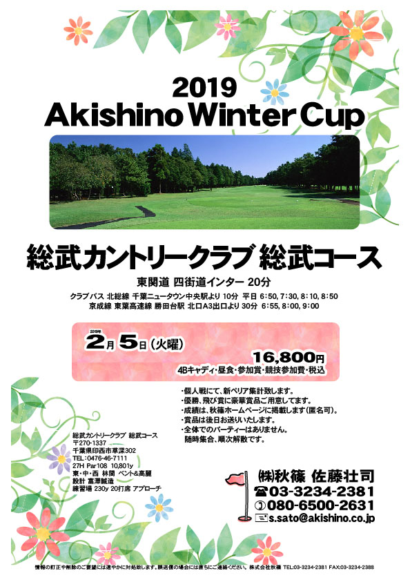 2019 Akishino Winter Cup

総武カントリークラブ 総武コース

首都高 湾岸線 新木場インター 3km

クラブバス 新木場駅

2019年2月5日（火曜）

16,800円（4Bキャディ・昼食・参加賞・競技参加費・税込）
※競技参加費別途：4,000円

当日朝、競技参加費分4,000円を、
現金にてお支払いください。

・個人戦にて、新ペリア集計致します。
・優勝、飛び賞に豪華賞品ご用意してます。
・成績は、秋篠ホームページに掲載します。
　匿名可です。
・賞品は後日発送致します。
・パーティーはありません。

秋篠