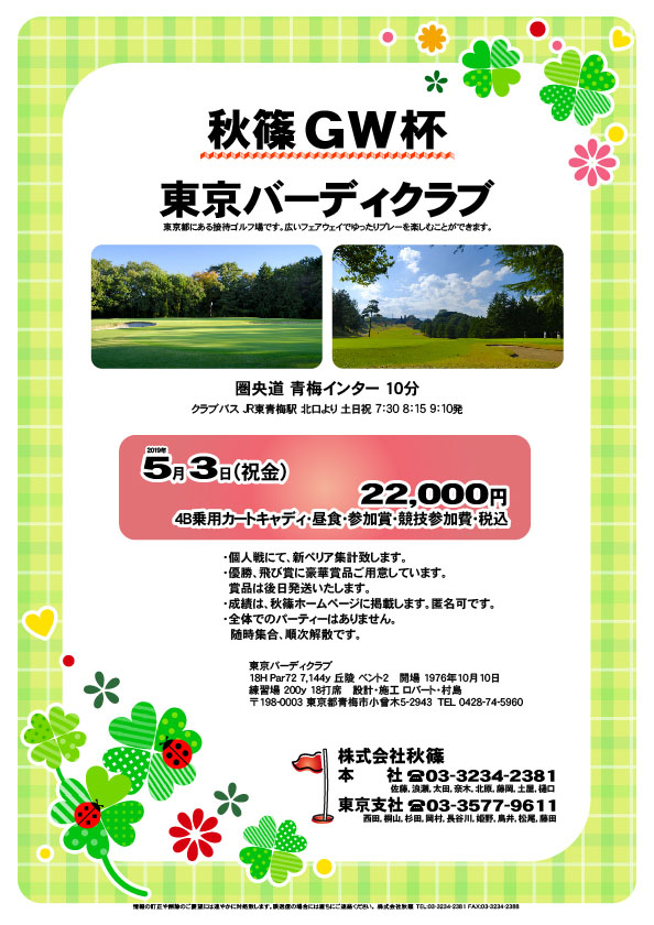 秋篠 ＧＷ杯

東京バーディクラブ
圏央道 青梅インター 10分 

2019年5月3日（祝金）

22,000円
4B乗用カートキャディ・昼食・参加賞・競技参加費・税込

・個人戦にて、新ペリア集計致します。
・優勝、飛び賞に豪華賞品ご用意してます。
　賞品は後日発送致します。
・成績は、秋篠ホームページに掲載します。
　匿名可です。
・全体でのパーティーはありません。
　随時集合、順次解散です。

秋篠