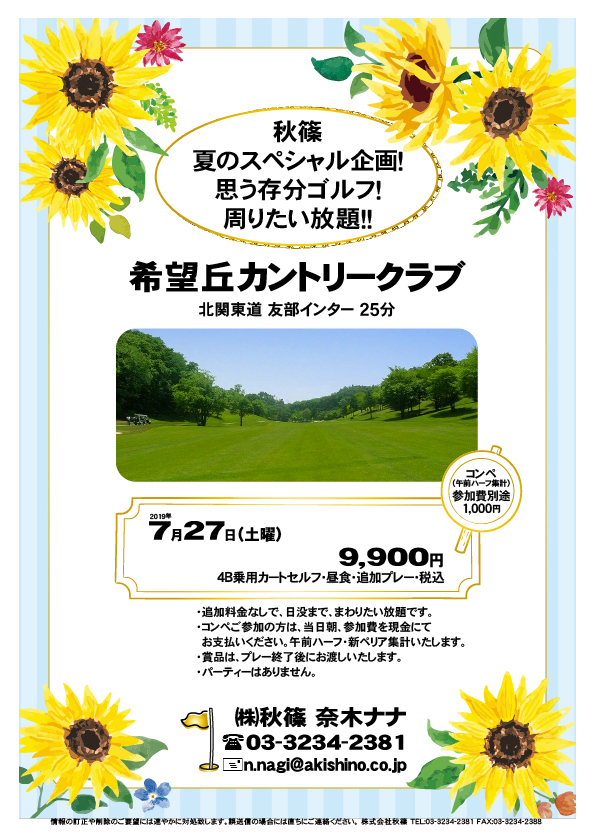 秋篠 夏のスペシャル企画！ 思う存分ゴルフ！ 周りたい放題！！

希望丘カントリークラブ
				  
北関東道 友部インター 25分

2019年7月27日（土曜）

9,900円（4B乗用カートセルフ・昼食・追加プレー・税込）
・追加料金なしで、日没まで、まわりたい放題です。
				  
☆コンペ（午前ハーフ集計）　参加費別途 1,000円
　・コンペご参加の方は、当日朝、参加費を現金にて
　　お支払いください。
　　午前ハーフ・新ペリア集計いたします。
　・賞品は、プレー終了後にお渡しいたします。
　・パーティーはありません。
　・クラブバスはありません。

秋篠