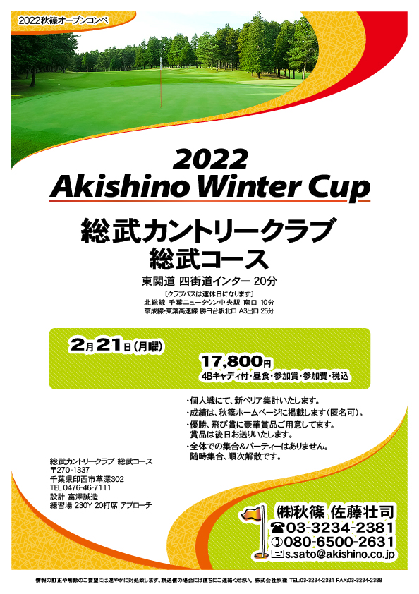 2022 Akishino Winter Cup

総武カントリークラブ 総武コース

東関道 四街道インター 20分

※クラブバスは運休日になります。
　北総線 千葉ニュータウン中央駅 南口 10分
　京成線・東葉高速線 勝田台駅北口 A3出口 25分

2022年2月21日（月曜）

17,800円
4Bキャディ付・昼食・参加賞・参加費・税込

・個人戦にて、新ペリア集計いたします。
・成績は、秋篠ホームページに掲載します（匿名可）。
・優勝、飛び賞に豪華賞品ご用意しております。
　賞品は後日お送りいたします。
・全体集合、パーティーはありません。
　プレー後順次解散です。

秋篠