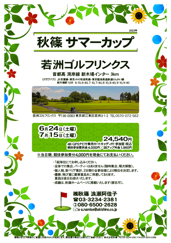 秋篠サマーカップ

若洲ゴルフリンクス
首都高 湾岸線 新木場インター 3km

クラブバス 新木場駅

6月24日（土曜）
24,540円
（4B・GPSナビ付乗用カートキャディ付・参加賞・税込）
　競技参加費別途 4,000円
　3Bアップ料金 1,960円

7月15日（土曜）
24,540円
（4B・GPSナビ付乗用カートキャディ付・参加賞・税込）
　競技参加費別途 4,000円
　3Bアップ料金 1,960円

※当日朝、競技参加費分4,000円を、
　現金にてお支払いください。

※１組単位にてお申し込みください。

・個人戦にて、新ペリア集計致します。
　2日間の全参加者により順位を決定いたします。
・優勝、飛び賞に豪華賞品ご用意してます。
　賞品は後日発送致します。
・成績は、秋篠ホームページに掲載します。匿名可です。
・パーティーはありません。

秋篠