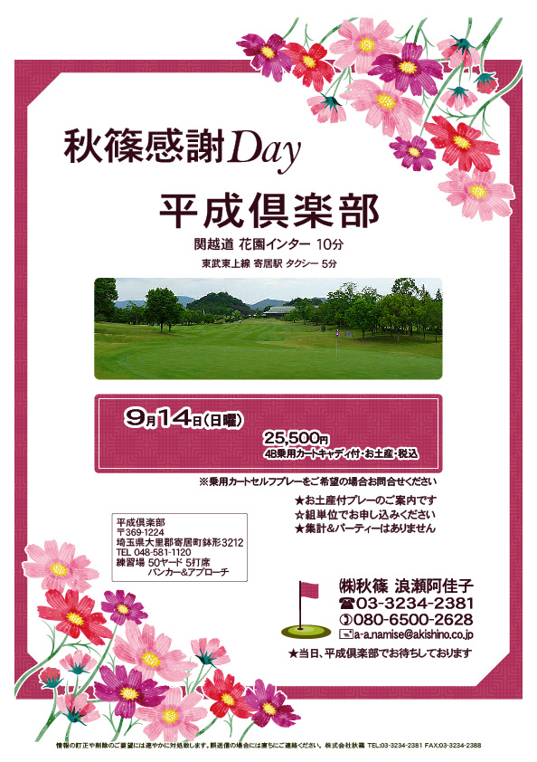 秋篠感謝Day

平成倶楽部
関越道 花園インター 10分

2025年9月14日（日曜）

25,500円
4B乗用カートキャディ付・お土産・税込

※セルフプレーをご希望の場合お問合せください

☆お土産付プレーのご案内です
☆組単位でお申し込みください
☆集計＆パーティーはありません

★当日、平成倶楽部でお待ちしております

秋篠